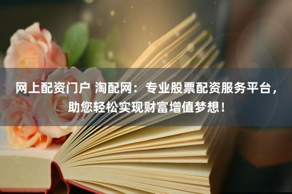 网上配资门户 淘配网：专业股票配资服务平台，助您轻松实现财富增值梦想！