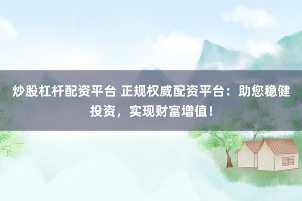 炒股杠杆配资平台 正规权威配资平台：助您稳健投资，实现财富增值！
