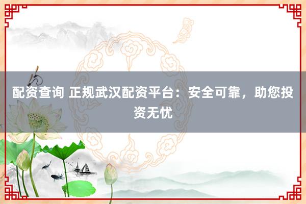 配资查询 正规武汉配资平台：安全可靠，助您投资无忧