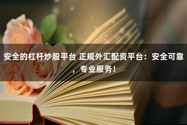 安全的杠杆炒股平台 正规外汇配资平台：安全可靠，专业服务！