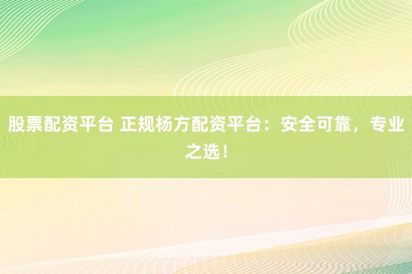 股票配资平台 正规杨方配资平台：安全可靠，专业之选！
