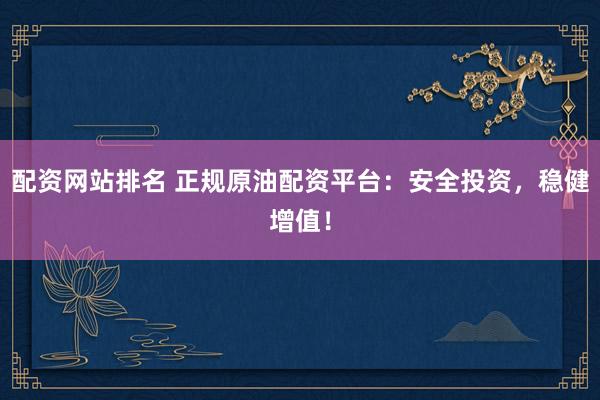 配资网站排名 正规原油配资平台：安全投资，稳健增值！