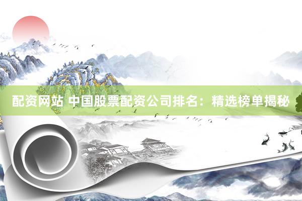 配资网站 中国股票配资公司排名：精选榜单揭秘