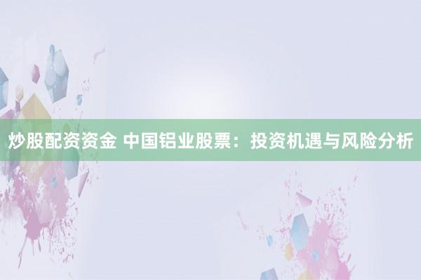 炒股配资资金 中国铝业股票：投资机遇与风险分析