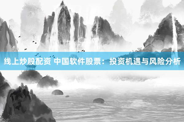 线上炒股配资 中国软件股票：投资机遇与风险分析