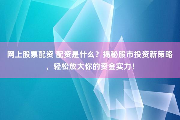 网上股票配资 配资是什么？揭秘股市投资新策略，轻松放大你的资金实力！