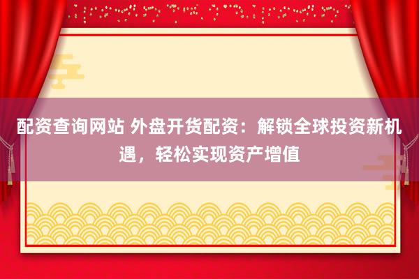 配资查询网站 外盘开货配资：解锁全球投资新机遇，轻松实现资产增值