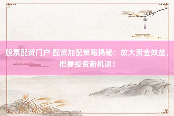 股票配资门户 配资加配策略揭秘：放大资金效益，把握投资新机遇！