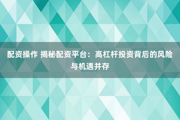 配资操作 揭秘配资平台：高杠杆投资背后的风险与机遇并存