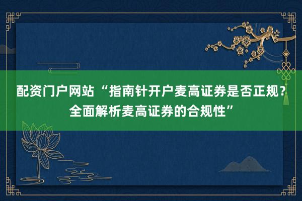 配资门户网站 “指南针开户麦高证券是否正规？全面解析麦高证券的合规性”