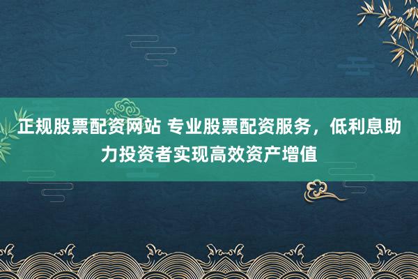 正规股票配资网站 专业股票配资服务，低利息助力投资者实现高效资产增值