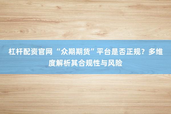 杠杆配资官网 “众期期货”平台是否正规？多维度解析其合规性与风险