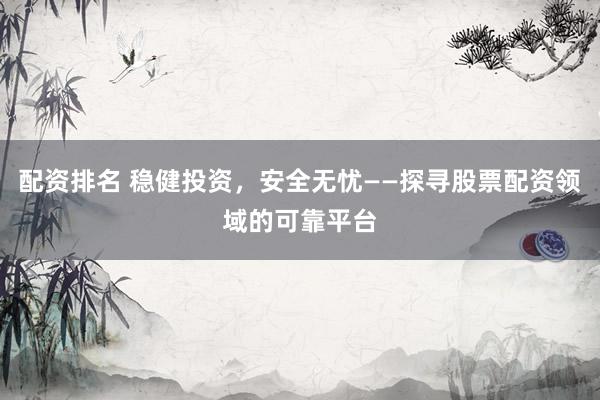 配资排名 稳健投资，安全无忧——探寻股票配资领域的可靠平台