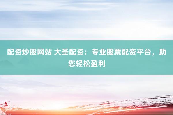 配资炒股网站 大圣配资：专业股票配资平台，助您轻松盈利