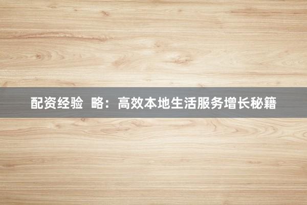 配资经验  略：高效本地生活服务增长秘籍