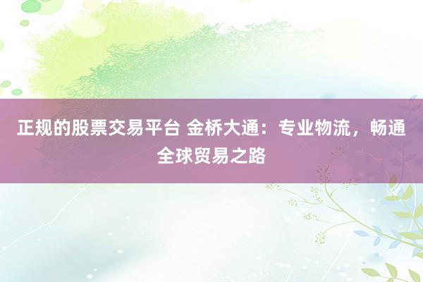 正规的股票交易平台 金桥大通：专业物流，畅通全球贸易之路