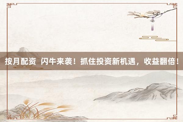 按月配资  闪牛来袭！抓住投资新机遇，收益翻倍！