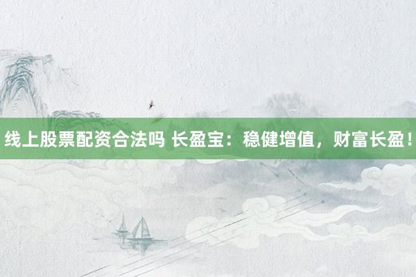 线上股票配资合法吗 长盈宝：稳健增值，财富长盈！