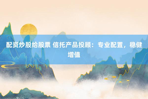 配资炒股给股票 信托产品投顾：专业配置，稳健增值