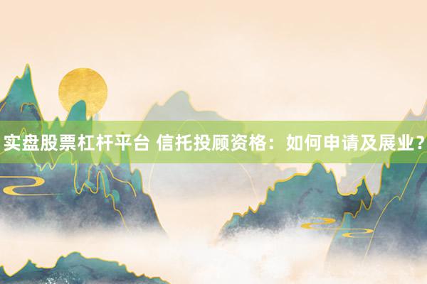 实盘股票杠杆平台 信托投顾资格：如何申请及展业？