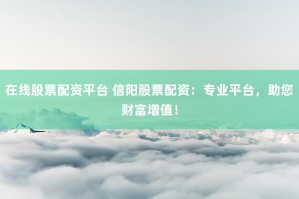 在线股票配资平台 信阳股票配资：专业平台，助您财富增值！