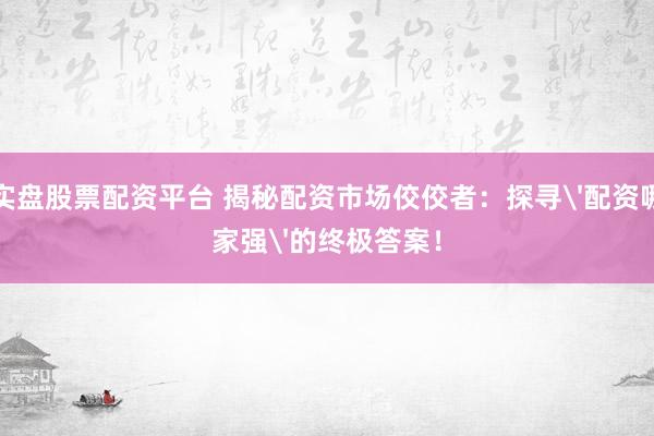 实盘股票配资平台 揭秘配资市场佼佼者：探寻'配资哪家强'的终极答案！