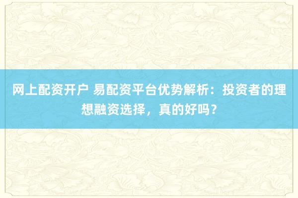 网上配资开户 易配资平台优势解析：投资者的理想融资选择，真的好吗？