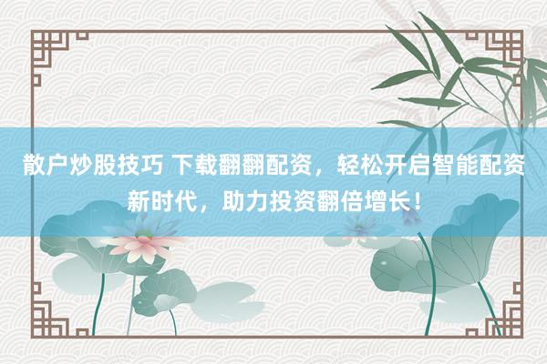 散户炒股技巧 下载翻翻配资，轻松开启智能配资新时代，助力投资翻倍增长！