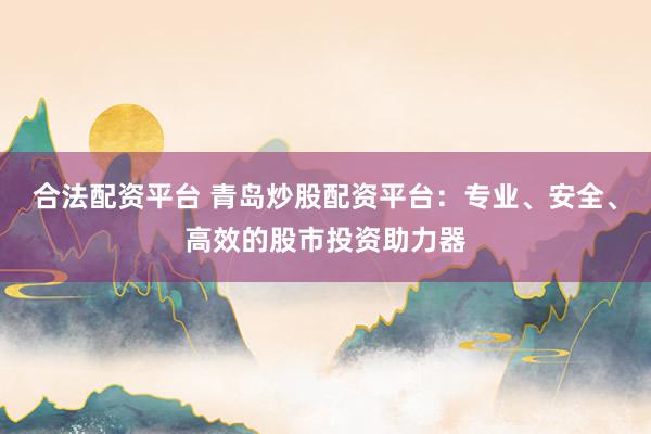 合法配资平台 青岛炒股配资平台：专业、安全、高效的股市投资助力器