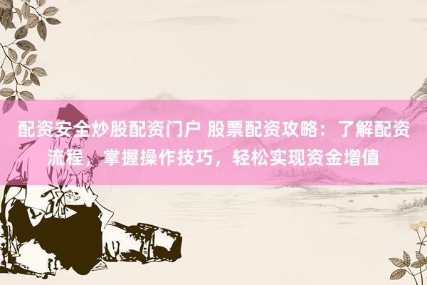 配资安全炒股配资门户 股票配资攻略：了解配资流程，掌握操作技巧，轻松实现资金增值