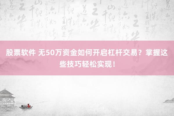 股票软件 无50万资金如何开启杠杆交易？掌握这些技巧轻松实现！