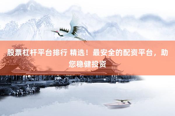 股票杠杆平台排行 精选！最安全的配资平台，助您稳健投资