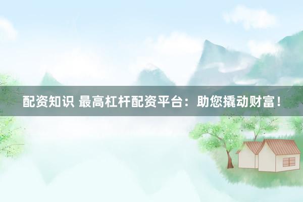 配资知识 最高杠杆配资平台：助您撬动财富！