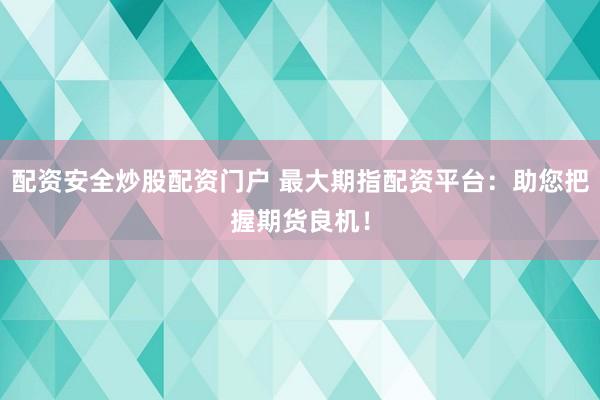 配资安全炒股配资门户 最大期指配资平台：助您把握期货良机！