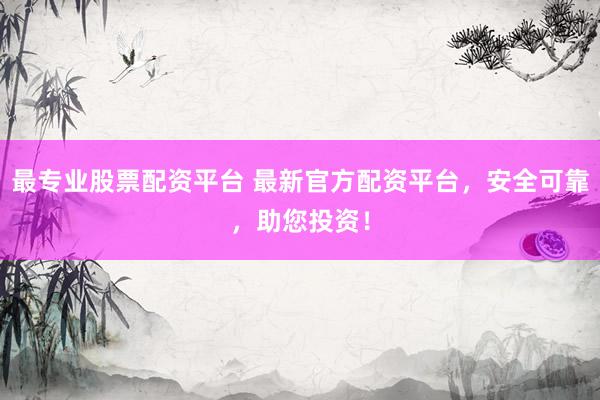 最专业股票配资平台 最新官方配资平台，安全可靠，助您投资！