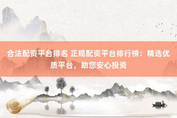 合法配资平台排名 正规配资平台排行榜：精选优质平台，助您安心投资