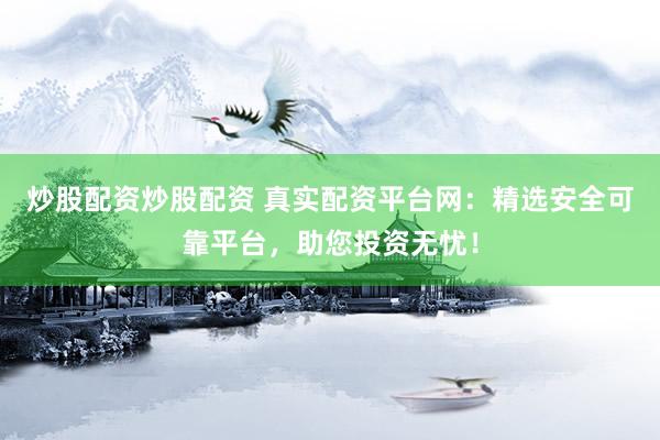 炒股配资炒股配资 真实配资平台网：精选安全可靠平台，助您投资无忧！