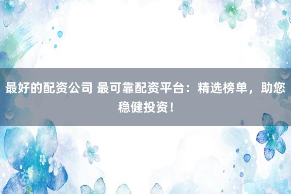 最好的配资公司 最可靠配资平台：精选榜单，助您稳健投资！