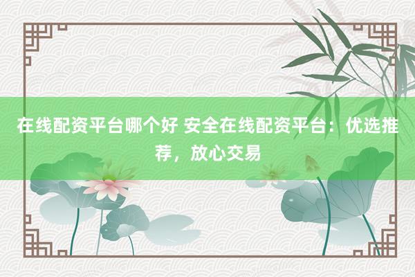 在线配资平台哪个好 安全在线配资平台：优选推荐，放心交易