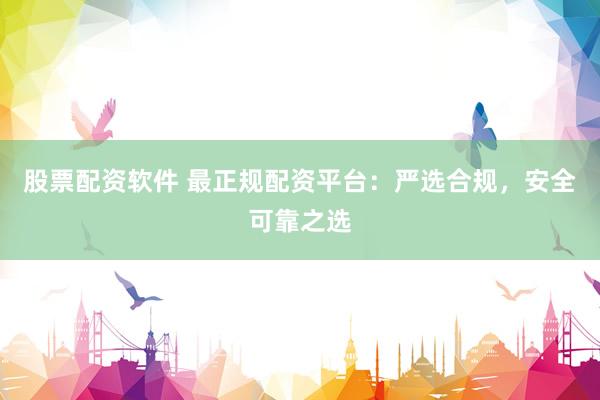 股票配资软件 最正规配资平台：严选合规，安全可靠之选