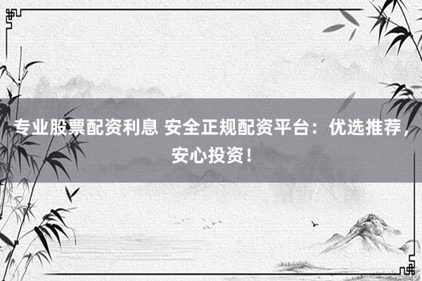 专业股票配资利息 安全正规配资平台：优选推荐，安心投资！