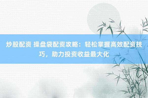 炒股配资 操盘袋配资攻略：轻松掌握高效配资技巧，助力投资收益最大化