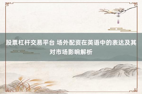 股票杠杆交易平台 场外配资在英语中的表达及其对市场影响解析