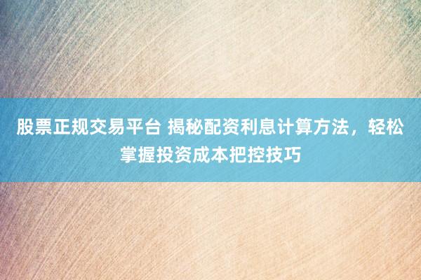 股票正规交易平台 揭秘配资利息计算方法，轻松掌握投资成本把控技巧