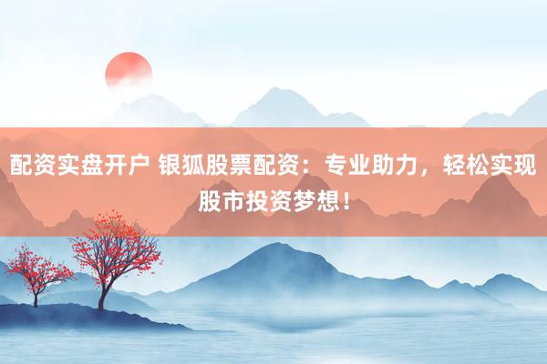 配资实盘开户 银狐股票配资：专业助力，轻松实现股市投资梦想！