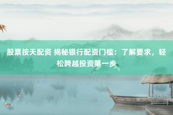 股票按天配资 揭秘银行配资门槛：了解要求，轻松跨越投资第一步