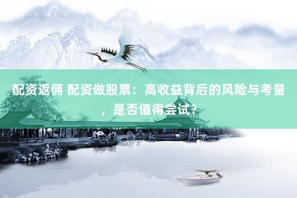 配资返佣 配资做股票：高收益背后的风险与考量，是否值得尝试？