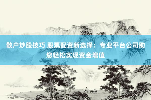 散户炒股技巧 股票配资新选择：专业平台公司助您轻松实现资金增值