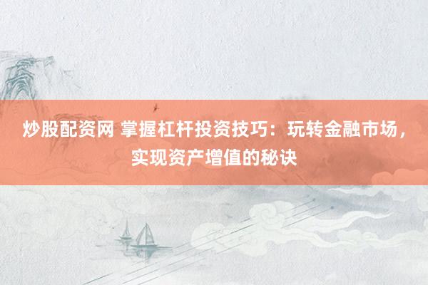 炒股配资网 掌握杠杆投资技巧：玩转金融市场，实现资产增值的秘诀