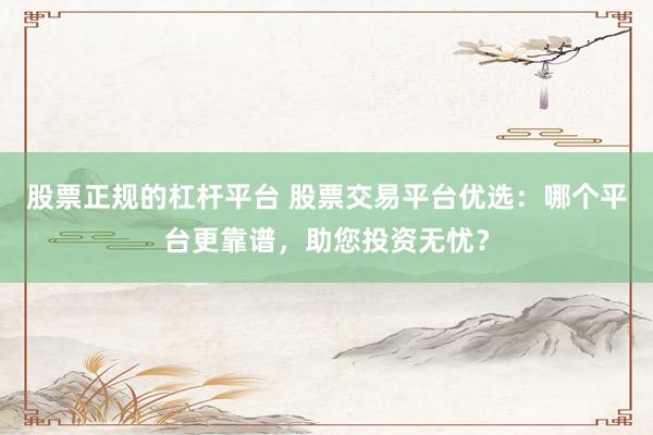 股票正规的杠杆平台 股票交易平台优选：哪个平台更靠谱，助您投资无忧？